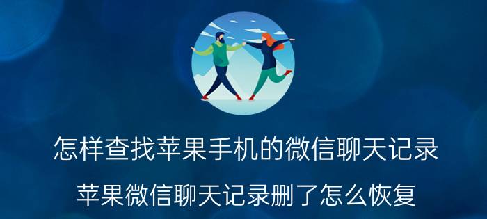 怎样查找苹果手机的微信聊天记录 苹果微信聊天记录删了怎么恢复？